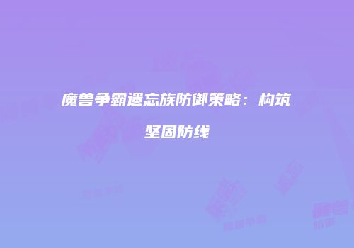 魔兽争霸遗忘族防御策略：构筑坚固防线