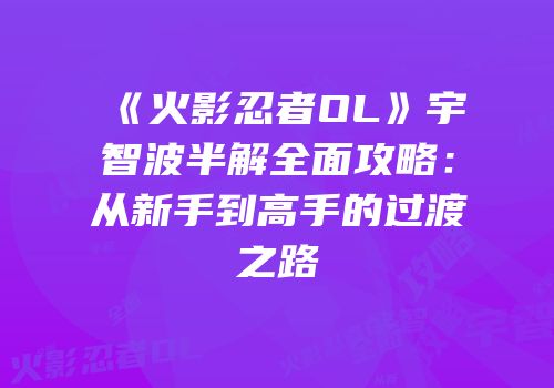 《火影忍者OL》宇智波半解全面攻略：从新手到高手的过渡之路