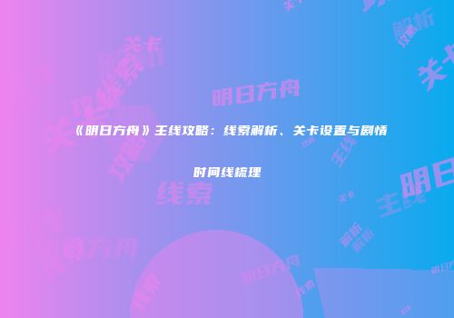 《明日方舟》主线攻略：线索解析、关卡设置与剧情时间线梳理