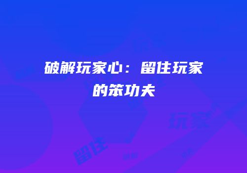 破解玩家心：留住玩家的笨功夫