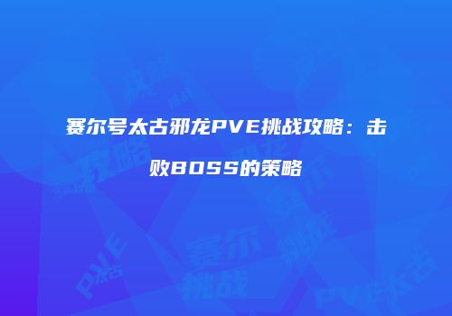 赛尔号太古邪龙PVE挑战攻略：击败BOSS的策略