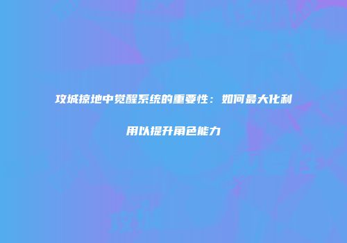 攻城掠地中觉醒系统的重要性：如何最大化利用以提升角色能力