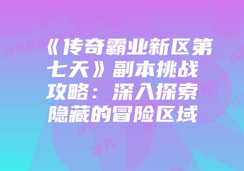 《传奇霸业新区第七天》副本挑战攻略：深入探索隐藏的冒险区域