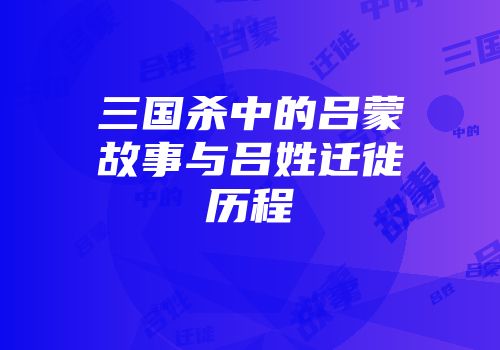 三国杀中的吕蒙故事与吕姓迁徙历程