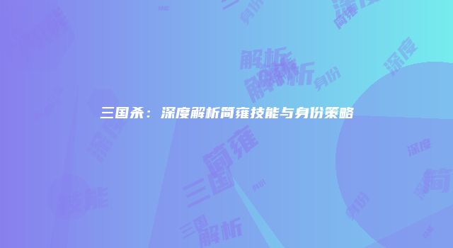 三国杀：深度解析简雍技能与身份策略