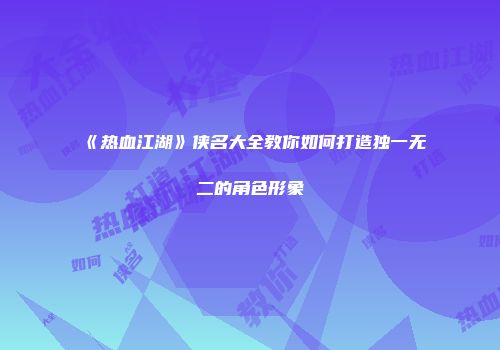 《热血江湖》侠名大全教你如何打造独一无二的角色形象