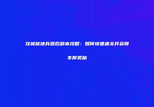攻城掠地兵器后副本攻略：如何快速通关并获得丰厚奖励