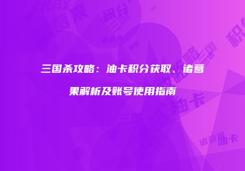 三国杀攻略：油卡积分获取、诸葛果解析及账号使用指南
