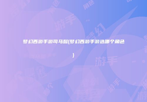 梦幻西游手游司马懿(梦幻西游手游选哪个角色)
