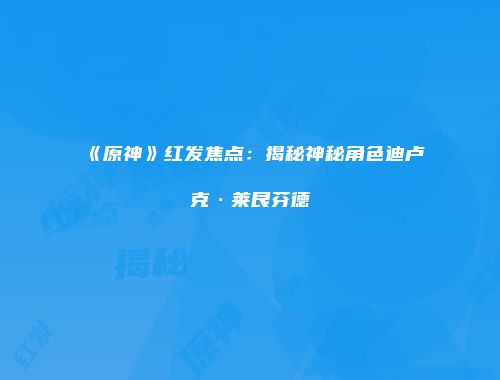 《原神》红发焦点：揭秘神秘角色迪卢克·莱艮芬德