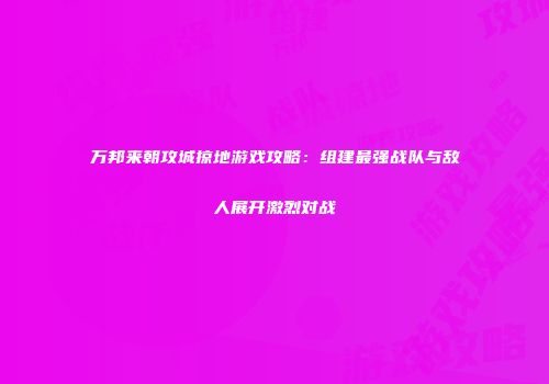 万邦来朝攻城掠地游戏攻略：组建最强战队与敌人展开激烈对战