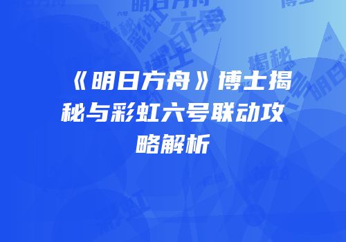 《明日方舟》博士揭秘与彩虹六号联动攻略解析
