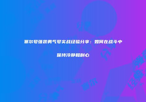 赛尔号强袭勇气号实战经验分享：如何在战斗中保持冷静和耐心