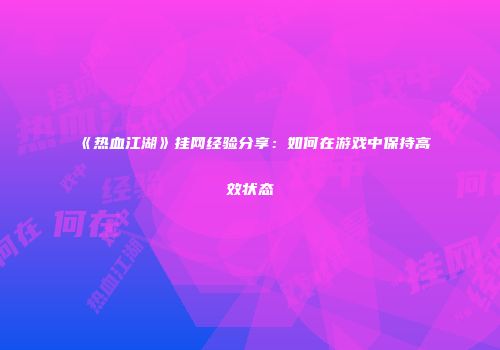 《热血江湖》挂网经验分享：如何在游戏中保持高效状态