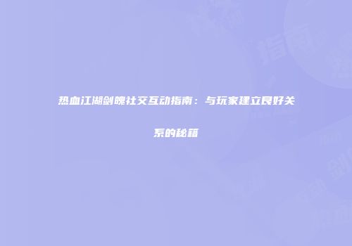 热血江湖剑魄社交互动指南：与玩家建立良好关系的秘籍