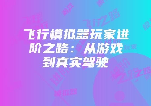 飞行模拟器玩家进阶之路：从游戏到真实驾驶