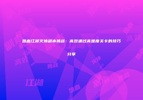 热血江湖火焕副本挑战：高效通过高难度关卡的技巧分享