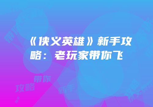 《侠义英雄》新手攻略：老玩家带你飞