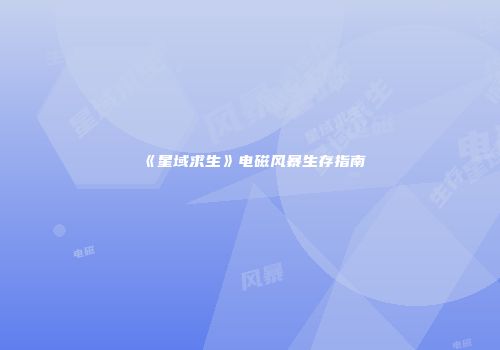 《星域求生》电磁风暴生存指南