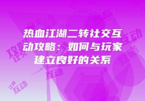 热血江湖二转社交互动攻略：如何与玩家建立良好的关系