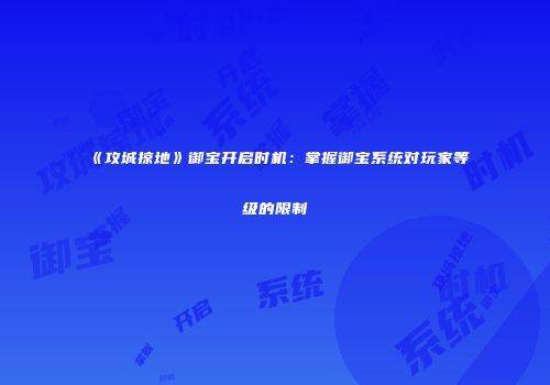 《攻城掠地》御宝开启时机：掌握御宝系统对玩家等级的限制