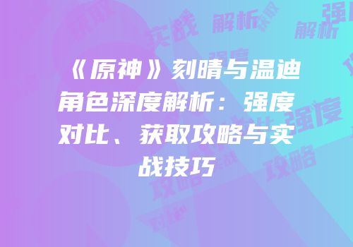 《原神》刻晴与温迪角色深度解析：强度对比、获取攻略与实战技巧