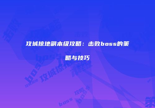 攻城掠地副本级攻略：击败boss的策略与技巧