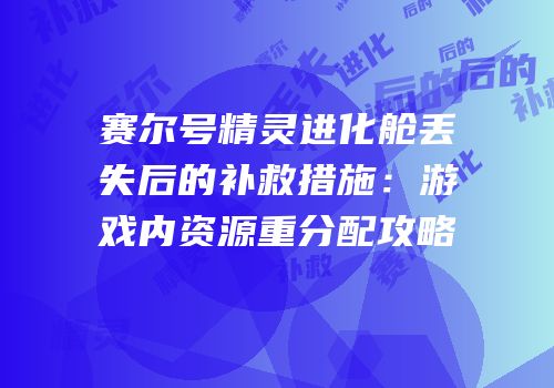 赛尔号精灵进化舱丢失后的补救措施：游戏内资源重分配攻略