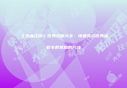《热血江湖》任务攻略大全：快速完成任务获取丰厚奖励的方法