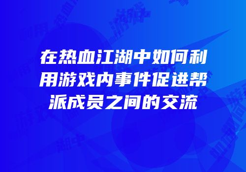在热血江湖中如何利用游戏内事件促进帮派成员之间的交流