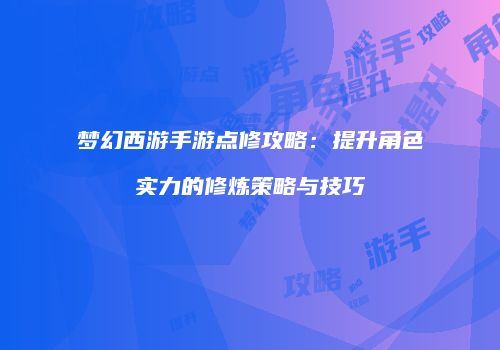 梦幻西游手游点修攻略：提升角色实力的修炼策略与技巧
