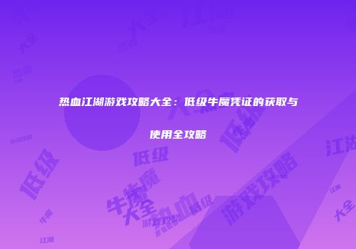 热血江湖游戏攻略大全：低级牛魔凭证的获取与使用全攻略