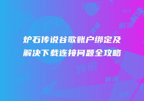炉石传说谷歌账户绑定及解决下载连接问题全攻略