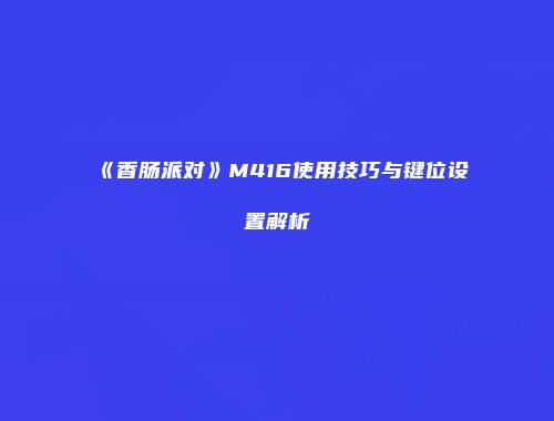 《香肠派对》M416使用技巧与键位设置解析
