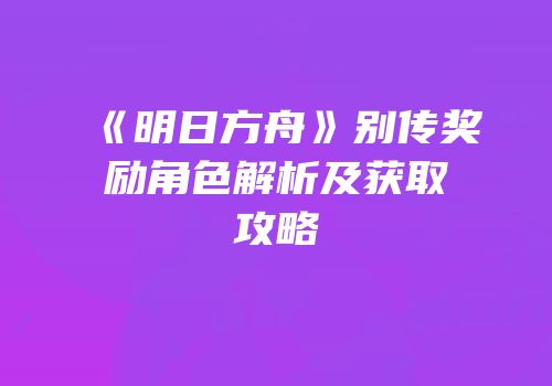 《明日方舟》别传奖励角色解析及获取攻略