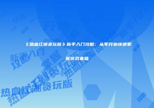 《热血江湖贪玩版》新手入门攻略：从零开始快速掌握游戏基础