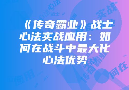 《传奇霸业》战士心法实战应用：如何在战斗中最大化心法优势