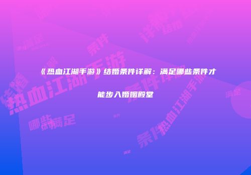 《热血江湖手游》结婚条件详解：满足哪些条件才能步入婚姻殿堂