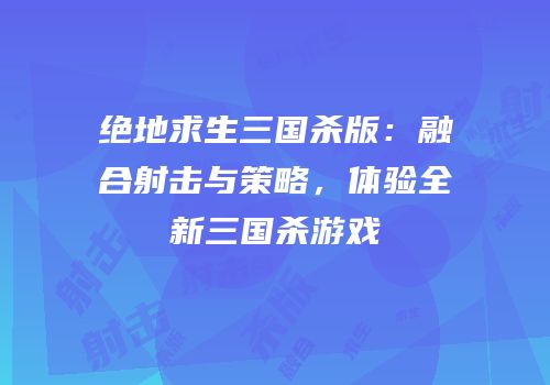 绝地求生三国杀版：融合射击与策略，体验全新三国杀游戏