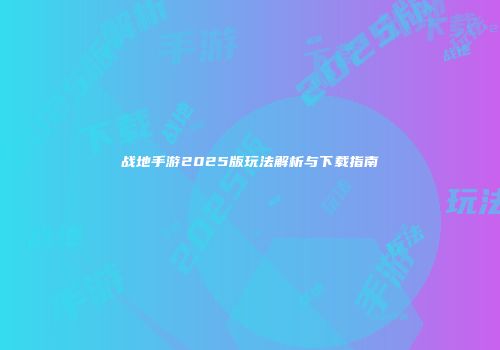 战地手游2025版玩法解析与下载指南