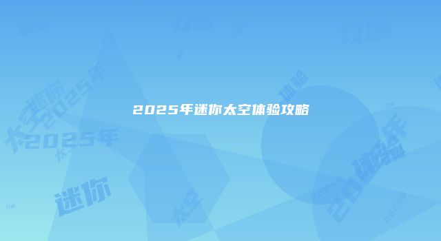 2025年迷你太空体验攻略