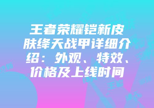 王者荣耀铠新皮肤绛天战甲详细介绍：外观、特效、价格及上线时间