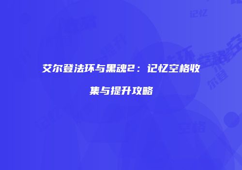 艾尔登法环与黑魂2：记忆空格收集与提升攻略