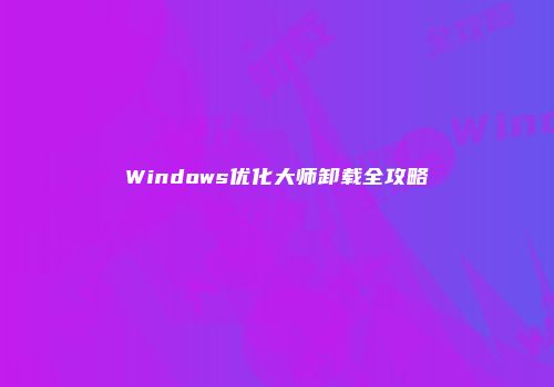 Windows优化大师卸载全攻略