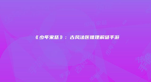 《少年宋慈》：古风法医推理解谜手游