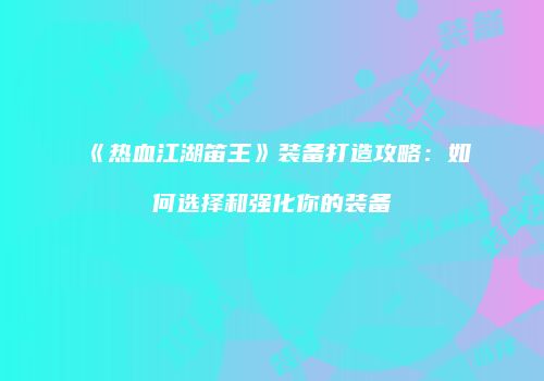 《热血江湖笛王》装备打造攻略：如何选择和强化你的装备