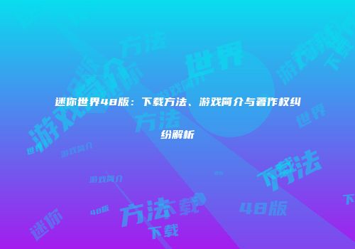 迷你世界48版：下载方法、游戏简介与著作权纠纷解析
