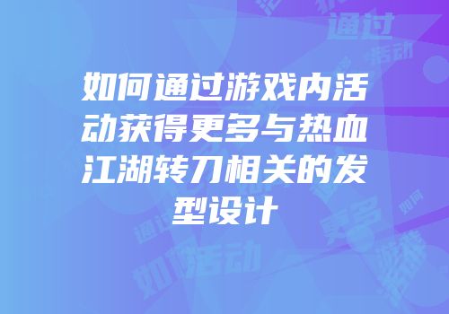 如何通过游戏内活动获得更多与热血江湖转刀相关的发型设计