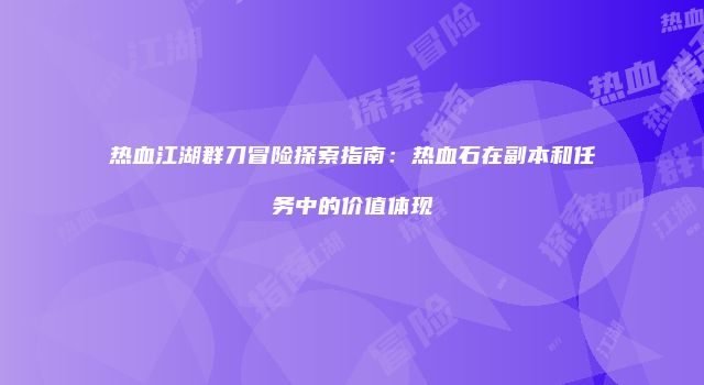 热血江湖群刀冒险探索指南：热血石在副本和任务中的价值体现