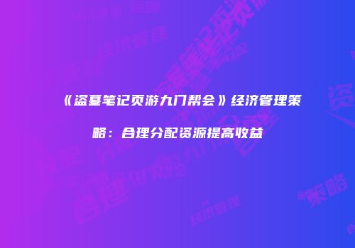 《盗墓笔记页游九门帮会》经济管理策略:合理分配资源提高收益